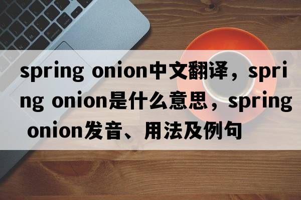 spring onion中文翻譯，spring onion是什么意思，spring onion發(fā)音、用法及例句
