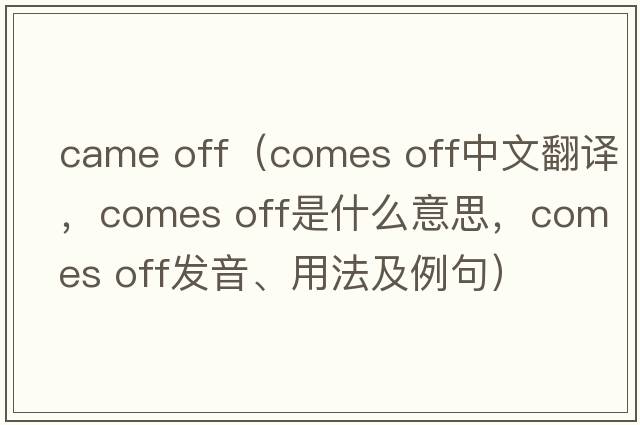 came off（comes off中文翻譯，comes off是什么意思，comes off發(fā)音、用法及例句）