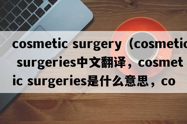 cosmetic surgery（cosmetic surgeries中文翻譯，cosmetic surgeries是什么意思，cosmetic surgeries發(fā)音、用法及例句）