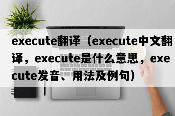 execute翻譯（execute中文翻譯，execute是什么意思，execute發(fā)音、用法及例句）