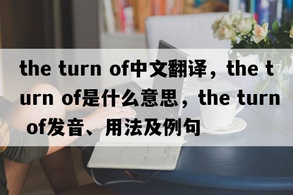 the turn of中文翻譯，the turn of是什么意思，the turn of發(fā)音、用法及例句