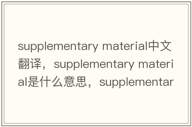 supplementary material中文翻譯，supplementary material是什么意思，supplementary material發(fā)音、用法及例句