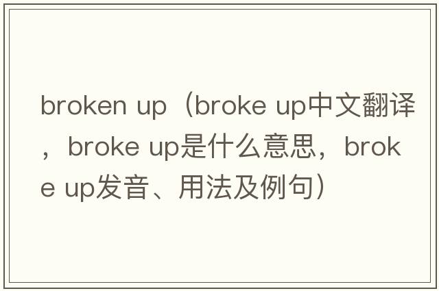 broken up（broke up中文翻譯，broke up是什么意思，broke up發(fā)音、用法及例句）