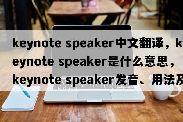 keynote speaker中文翻譯，keynote speaker是什么意思，keynote speaker發(fā)音、用法及例句