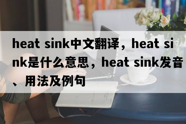 heat sink中文翻譯，heat sink是什么意思，heat sink發(fā)音、用法及例句
