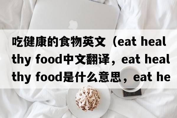 吃健康的食物英文（eat healthy food中文翻譯，eat healthy food是什么意思，eat healthy food發(fā)音、用法及例句）