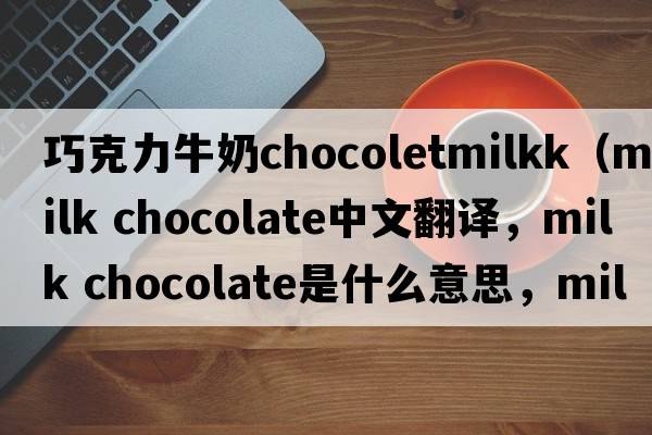 巧克力牛奶chocoletmilkk（milk chocolate中文翻譯，milk chocolate是什么意思，milk chocolate發(fā)音、用法及例句）