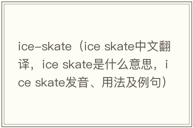 ice-skate（ice skate中文翻譯，ice skate是什么意思，ice skate發(fā)音、用法及例句）