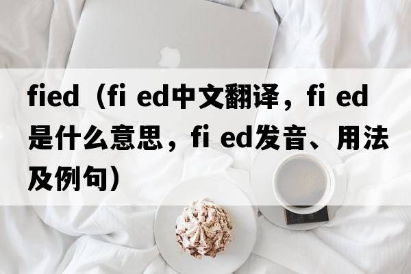 fied（fi ed中文翻譯，fi ed是什么意思，fi ed發(fā)音、用法及例句）