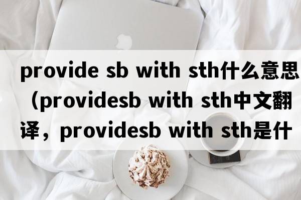 provide sb with sth什么意思（providesb with sth中文翻譯，providesb with sth是什么意思，providesb with sth發(fā)音、用法及例句）