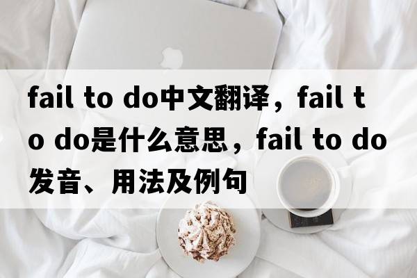 fail to do中文翻譯，fail to do是什么意思，fail to do發(fā)音、用法及例句