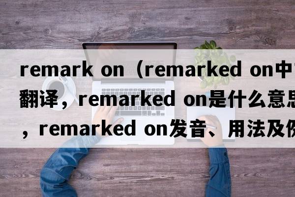 remark on（remarked on中文翻譯，remarked on是什么意思，remarked on發(fā)音、用法及例句）