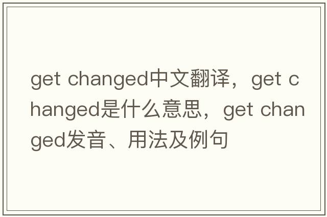 get changed中文翻譯，get changed是什么意思，get changed發(fā)音、用法及例句