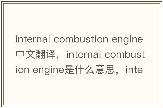internal combustion engine中文翻譯，internal combustion engine是什么意思，internal combustion engine發(fā)音、用法及例句