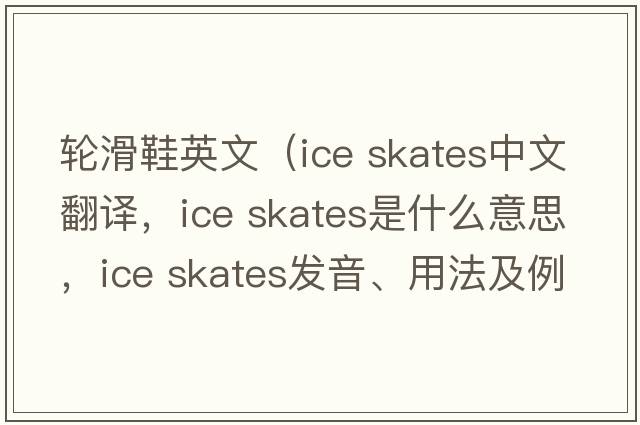 輪滑鞋英文（ice skates中文翻譯，ice skates是什么意思，ice skates發(fā)音、用法及例句）
