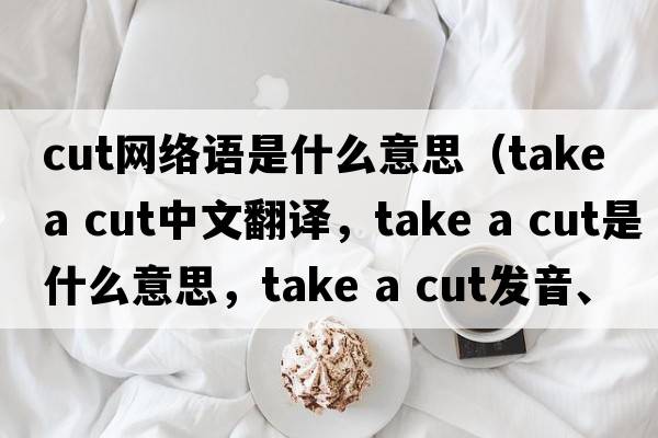 cut網(wǎng)絡(luò)語是什么意思（take a cut中文翻譯，take a cut是什么意思，take a cut發(fā)音、用法及例句）