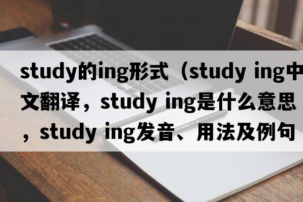 study的ing形式（study ing中文翻譯，study ing是什么意思，study ing發(fā)音、用法及例句）