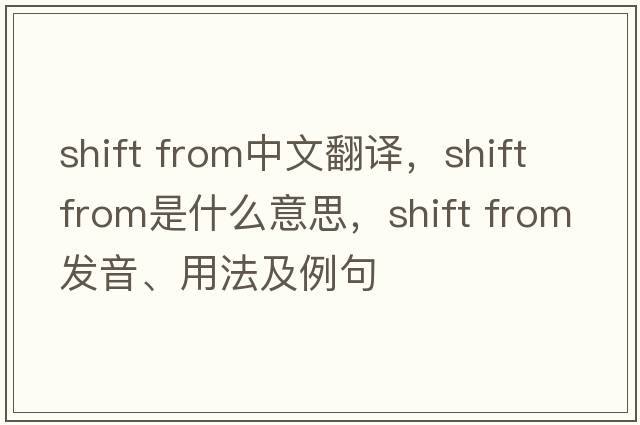 shift from中文翻譯，shift from是什么意思，shift from發(fā)音、用法及例句