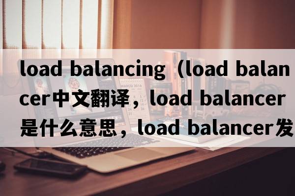 load balancing（load balancer中文翻譯，load balancer是什么意思，load balancer發(fā)音、用法及例句）