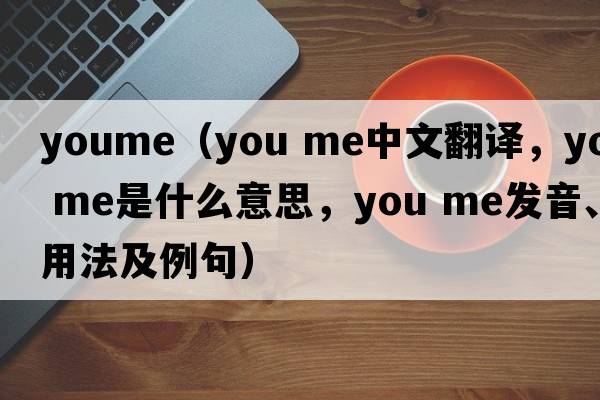 youme（you me中文翻譯，you me是什么意思，you me發(fā)音、用法及例句）