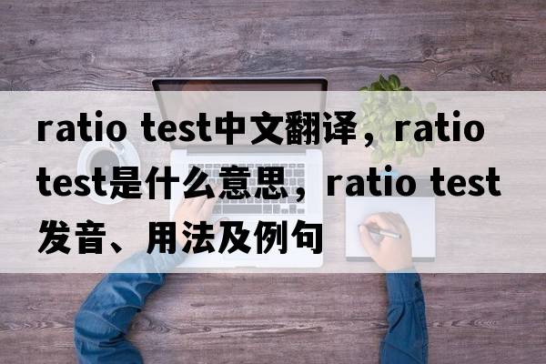 ratio test中文翻譯，ratio test是什么意思，ratio test發(fā)音、用法及例句