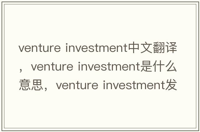 venture investment中文翻譯，venture investment是什么意思，venture investment發(fā)音、用法及例句
