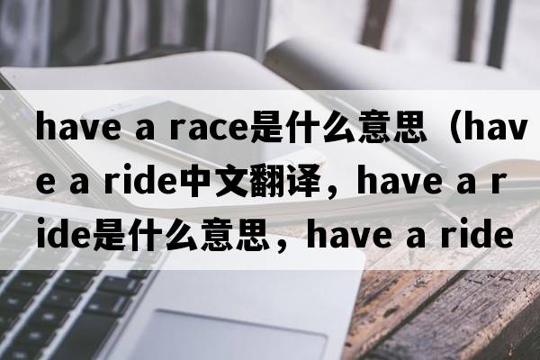 have a race是什么意思（have a ride中文翻譯，have a ride是什么意思，have a ride發(fā)音、用法及例句）