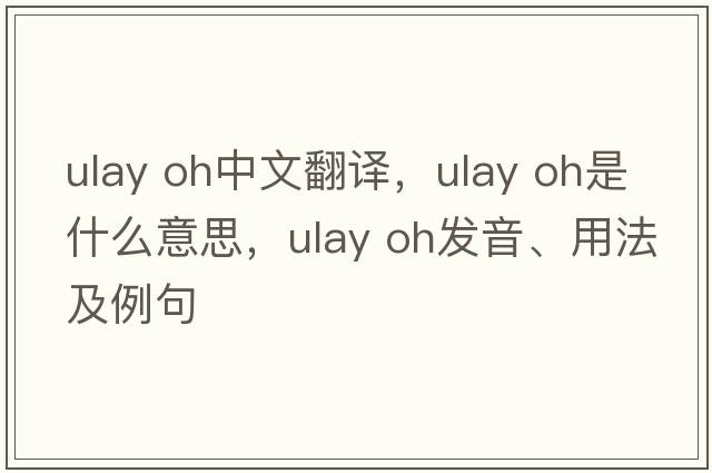 ulay oh中文翻譯，ulay oh是什么意思，ulay oh發(fā)音、用法及例句