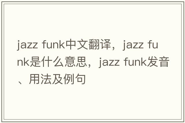 jazz funk中文翻譯，jazz funk是什么意思，jazz funk發(fā)音、用法及例句