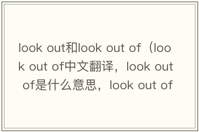 look out和look out of（look out of中文翻譯，look out of是什么意思，look out of發(fā)音、用法及例句）