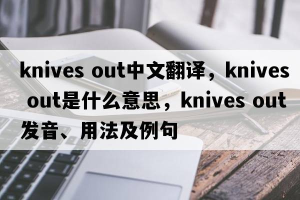knives out中文翻譯，knives out是什么意思，knives out發(fā)音、用法及例句