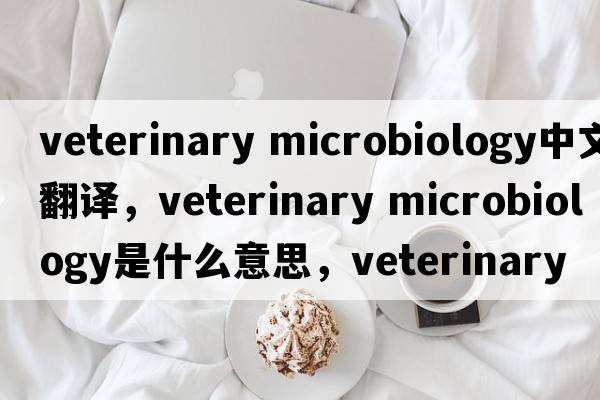 veterinary microbiology中文翻譯，veterinary microbiology是什么意思，veterinary microbiology發(fā)音、用法及例句