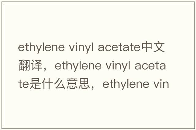 ethylene vinyl acetate中文翻譯，ethylene vinyl acetate是什么意思，ethylene vinyl acetate發(fā)音、用法及例句