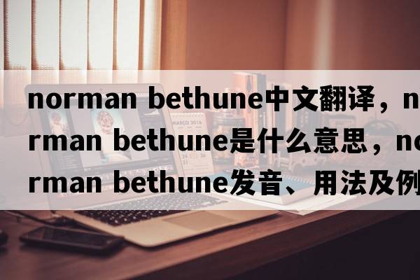 norman Bethune中文翻譯，norman Bethune是什么意思，norman Bethune發(fā)音、用法及例句