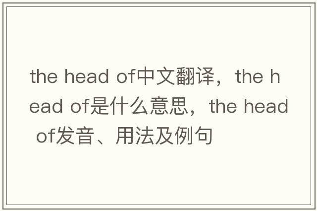 the head of中文翻譯，the head of是什么意思，the head of發(fā)音、用法及例句