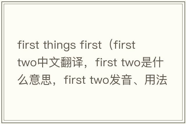 first things first（first two中文翻譯，first two是什么意思，first two發(fā)音、用法及例句）