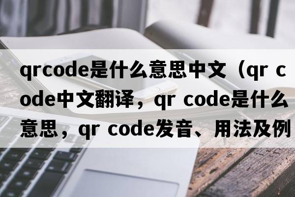 qrcode是什么意思中文（qr code中文翻譯，qr code是什么意思，qr code發(fā)音、用法及例句）