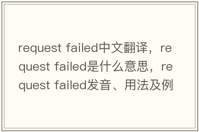 request failed中文翻譯，request failed是什么意思，request failed發(fā)音、用法及例句