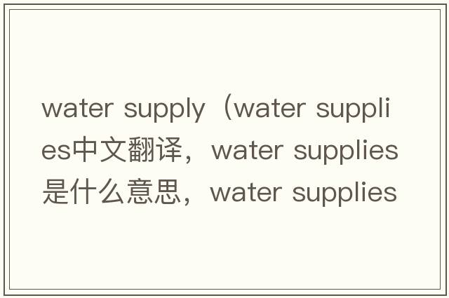 water supply（water supplies中文翻譯，water supplies是什么意思，water supplies發(fā)音、用法及例句）