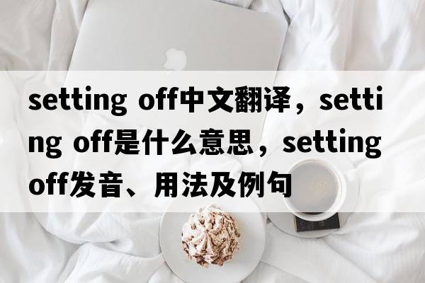 setting off中文翻譯，setting off是什么意思，setting off發(fā)音、用法及例句