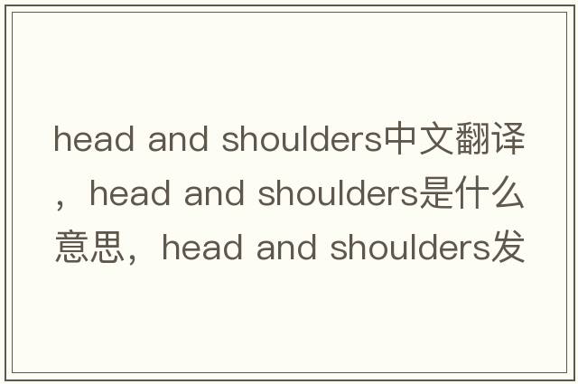 head and shoulders中文翻譯，head and shoulders是什么意思，head and shoulders發(fā)音、用法及例句