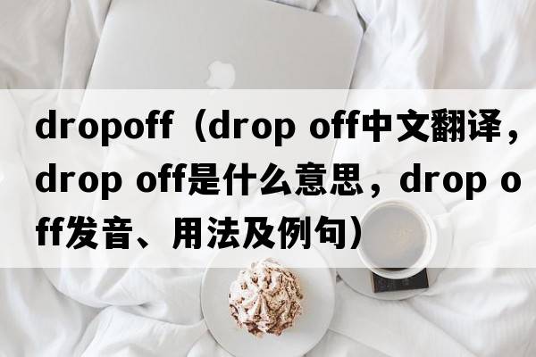 dropoff（drop off中文翻譯，drop off是什么意思，drop off發(fā)音、用法及例句）