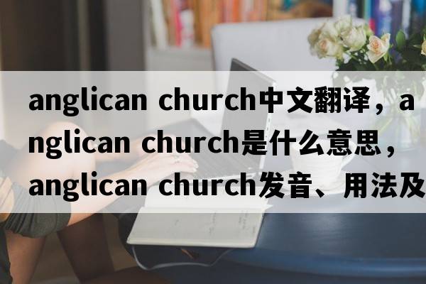 anglican church中文翻譯，anglican church是什么意思，anglican church發(fā)音、用法及例句
