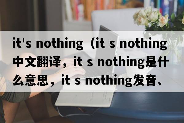 it's nothing（It s nothing中文翻譯，It s nothing是什么意思，It s nothing發(fā)音、用法及例句）