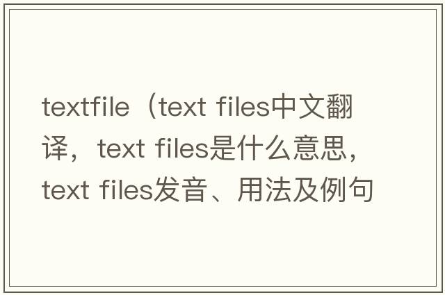 textfile（text files中文翻譯，text files是什么意思，text files發(fā)音、用法及例句）