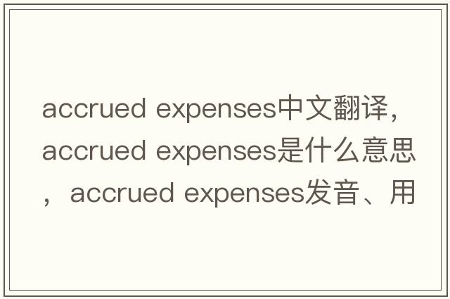 accrued expenses中文翻譯，accrued expenses是什么意思，accrued expenses發(fā)音、用法及例句