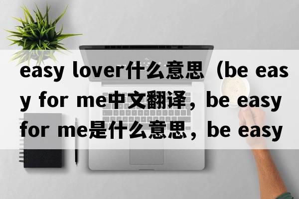easy lover什么意思（be easy for me中文翻譯，be easy for me是什么意思，be easy for me發(fā)音、用法及例句）