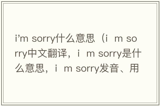 i'm sorry什么意思（I  m sorry中文翻譯，I  m sorry是什么意思，I  m sorry發(fā)音、用法及例句）