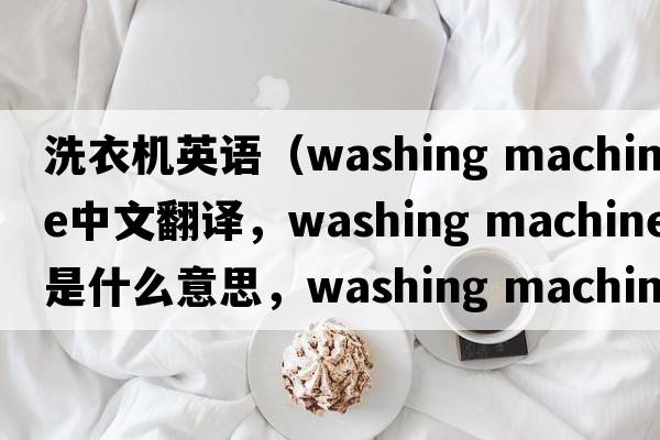 洗衣機英語（washing machine中文翻譯，washing machine是什么意思，washing machine發(fā)音、用法及例句）