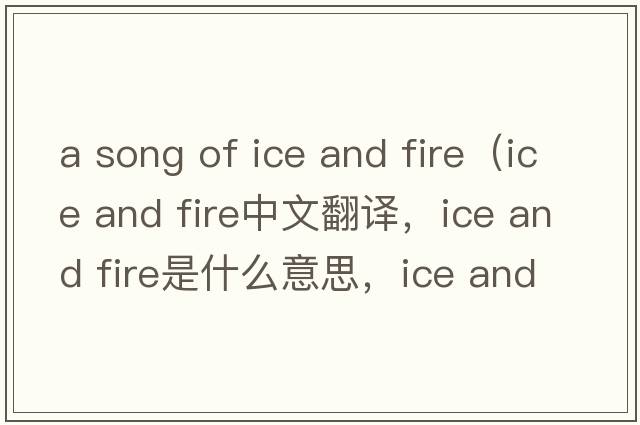 a song of ice and fire（ice and fire中文翻譯，ice and fire是什么意思，ice and fire發(fā)音、用法及例句）